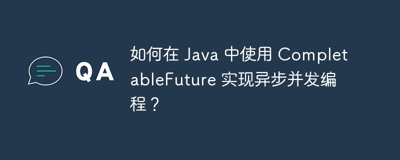 如何在 Java 中使用 CompletableFuture 实现异步并发编程？