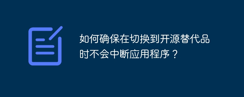 如何确保在切换到开源替代品时不会中断应用程序？