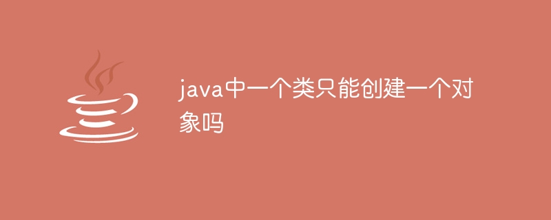 java中一个类只能创建一个对象吗