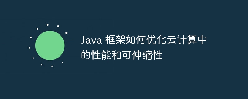 Java 框架如何优化云计算中的性能和可伸缩性
