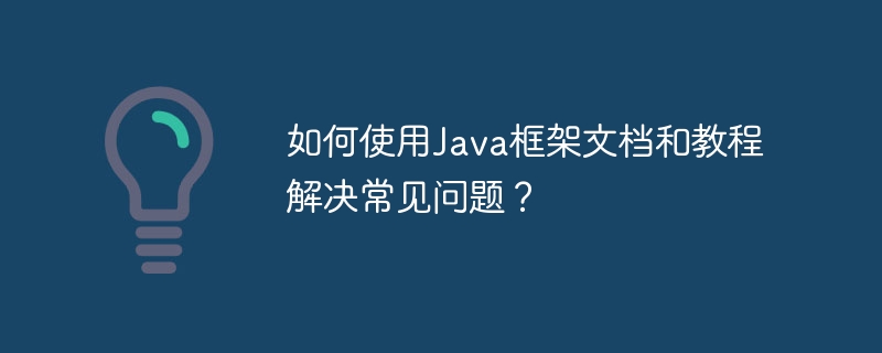 如何使用Java框架文档和教程解决常见问题？