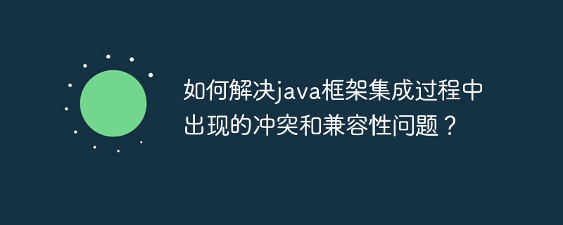 如何解决java框架集成过程中出现的冲突和兼容性问题？