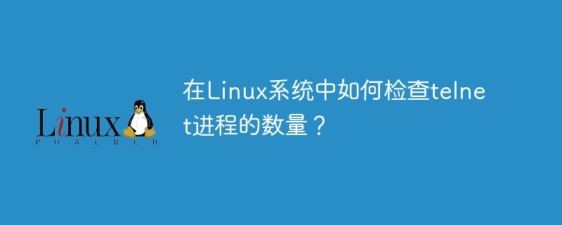 在linux系统中如何检查telnet进程的数量？