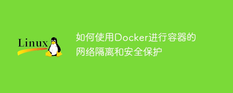 如何使用docker进行容器的网络隔离和安全保护