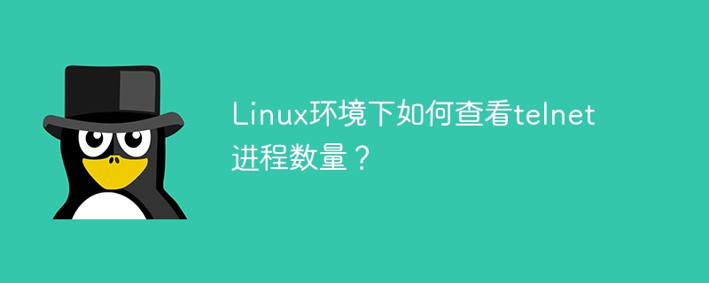 linux环境下如何查看telnet进程数量？