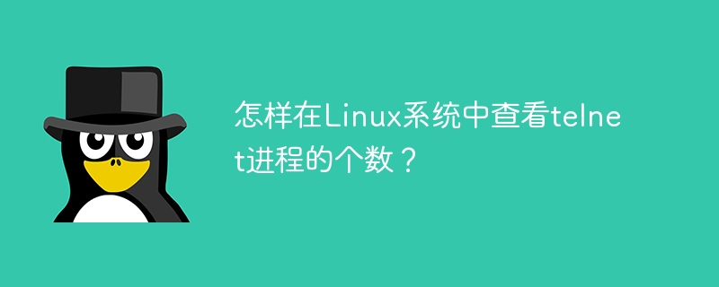 怎样在Linux系统中查看telnet进程的个数？