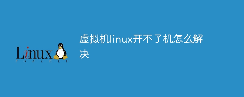 虚拟机linux开不了机怎么解决