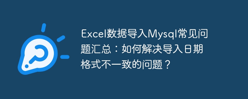 excel数据导入mysql常见问题汇总:如何解决导入日期格式不一致的问题?