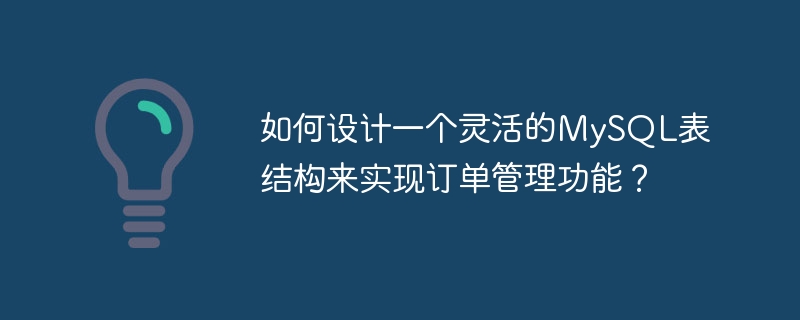 如何设计一个灵活的MySQL表结构来实现订单管理功能？