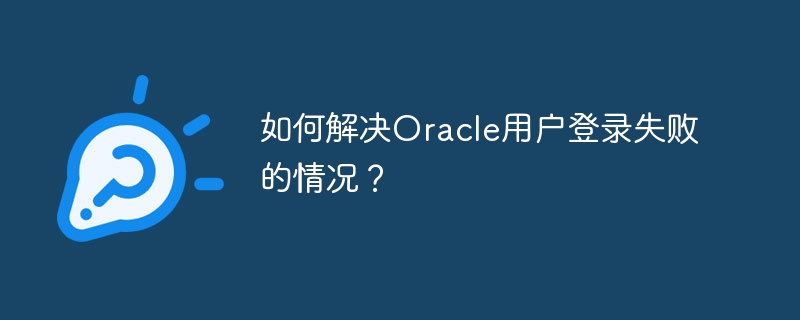 如何解决Oracle用户登录失败的情况？