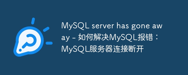 mysql server has gone away - 如何解决mysql报错:mysql服务器连接断开