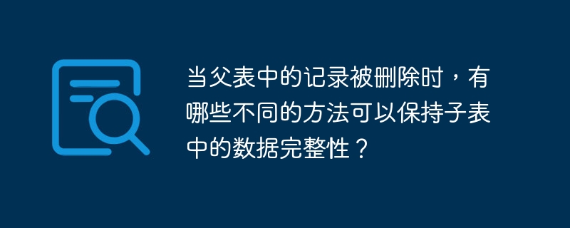 当父表中的记录被删除时，有哪些不同的方法可以保持子表中的数据完整性？
