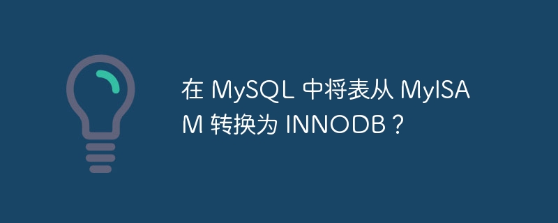 在 MySQL 中将表从 MyISAM 转换为 INNODB？
