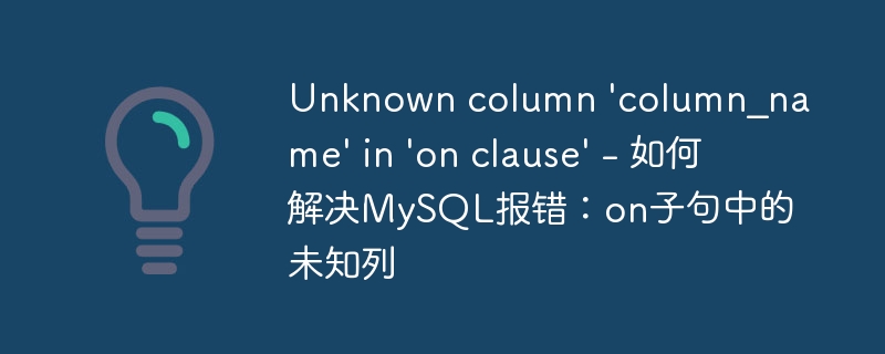 unknown column \'column_name\' in \'on clause\' - 如何解决mysql报错:on子句中的未知列