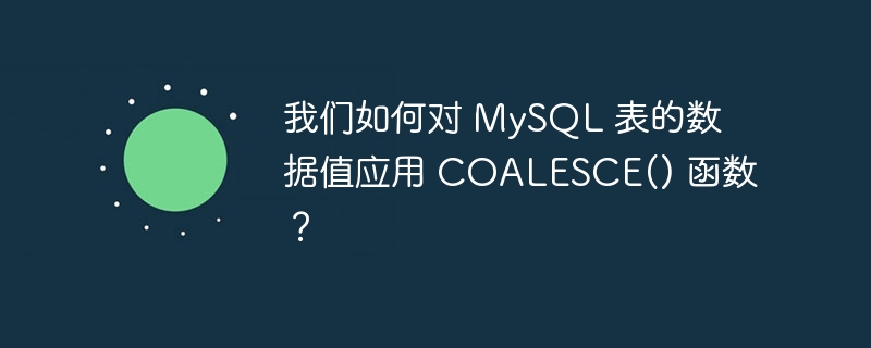 我们如何对 mysql 表的数据值应用 coalesce() 函数？