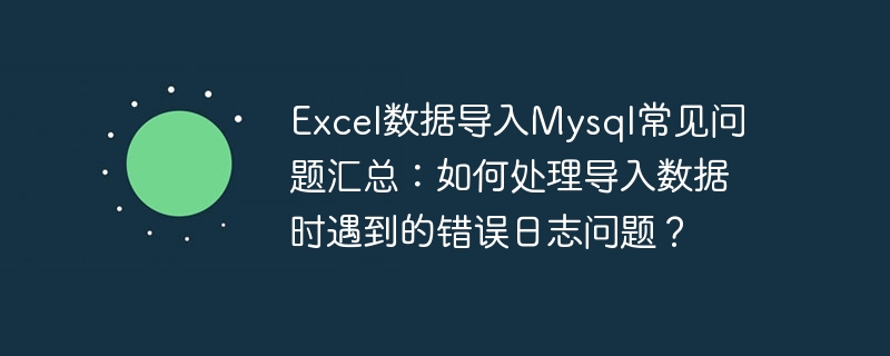 excel数据导入mysql常见问题汇总:如何处理导入数据时遇到的错误日志问题?