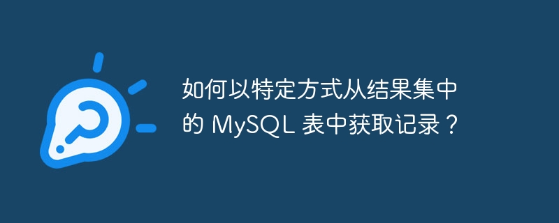 如何以特定方式从结果集中的 mysql 表中获取记录?