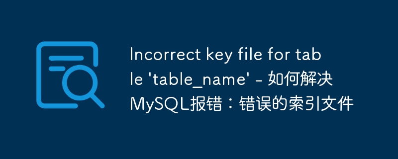 incorrect key file for table \'table_name\' - 如何解决mysql报错:错误的索引文件