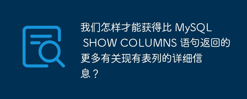 我们怎样才能获得比 MySQL SHOW COLUMNS 语句返回的更多有关现有表列的详细信息？