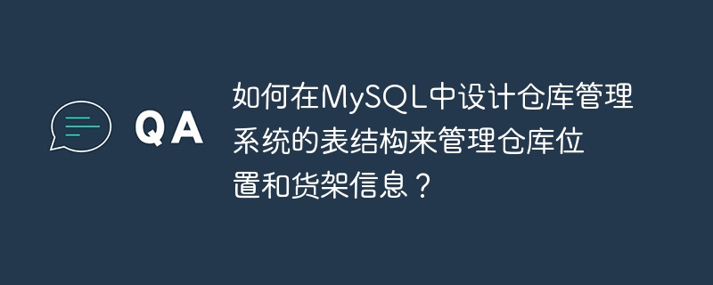 如何在mysql中设计仓库管理系统的表结构来管理仓库位置和货架信息?