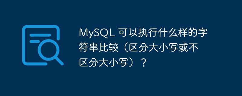 mysql 可以执行什么样的字符串比较(区分大小写或不区分大小写)?
