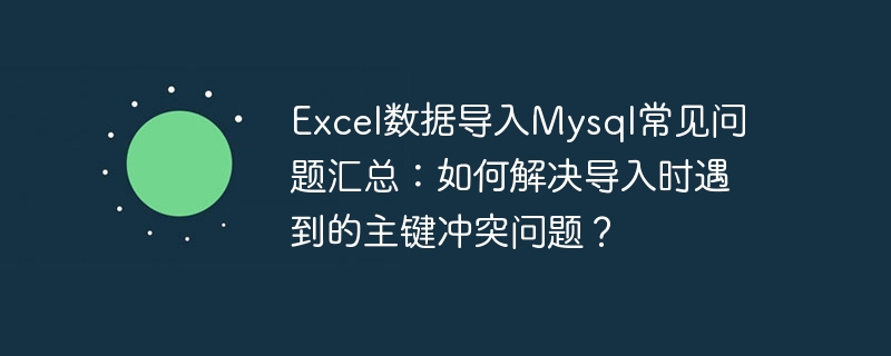 excel数据导入mysql常见问题汇总:如何解决导入时遇到的主键冲突问题?