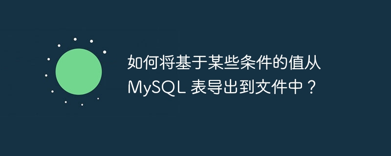 如何将基于某些条件的值从 mysql 表导出到文件中？
