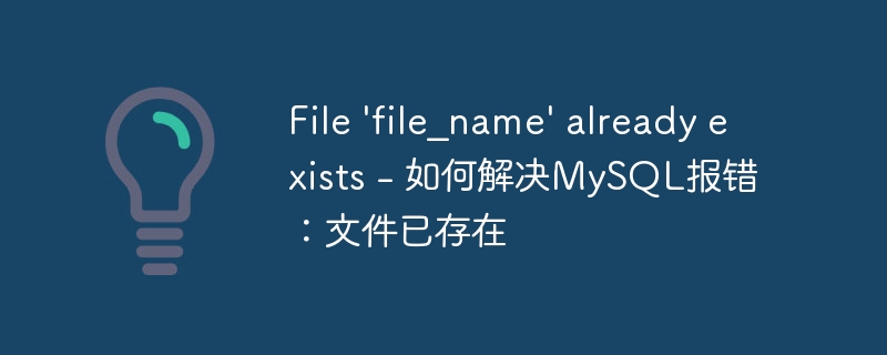 file \'file_name\' already exists - 如何解决mysql报错:文件已存在