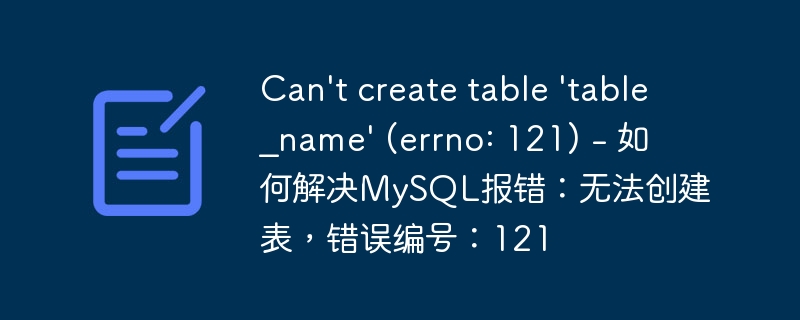 Can't create table 'table_name' (errno: 121) - 如何解决MySQL报错：无法创建表，错误编号：121