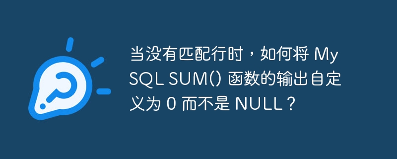 当没有匹配行时,如何将 mysql sum() 函数的输出自定义为 0 而不是 null?