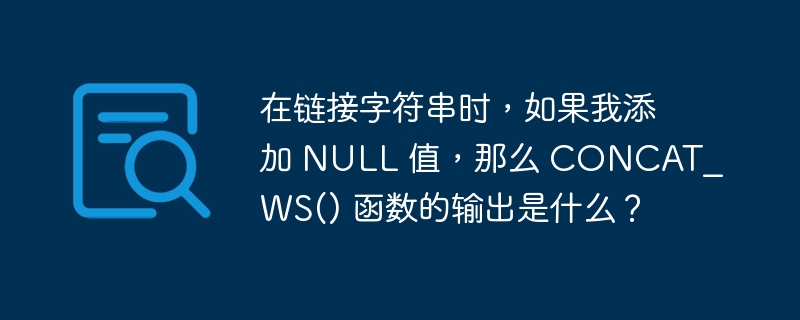 在链接字符串时,如果我添加 null 值,那么 concat_ws() 函数的输出是什么?