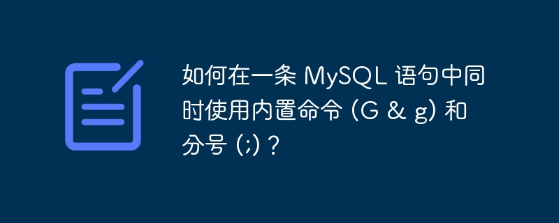 如何在一条 MySQL 语句中同时使用内置命令 (G &amp; g) 和分号 (;)？