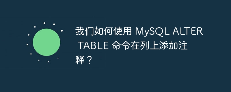 我们如何使用 mysql alter table 命令在列上添加注释？