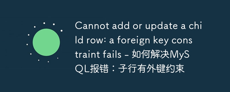cannot add or update a child row: a foreign key constraint fails - 如何解决mysql报错:子行有外键约束