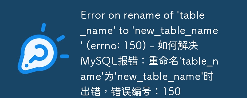 error on rename of \'table_name\' to \'new_table_name\' (errno: 150) - 如何解决mysql报错:重命名\'table_name\'为\'new_table_name\'时出错,错误编号:150