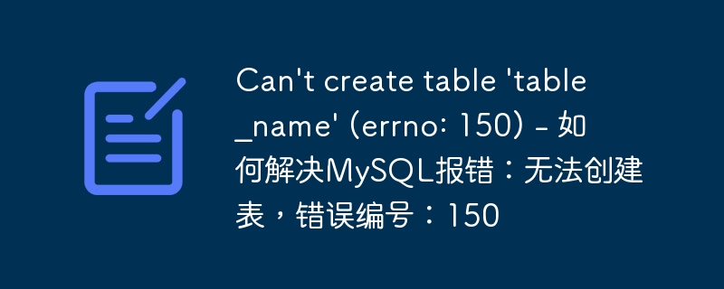 can\'t create table \'table_name\' (errno: 150) - 如何解决mysql报错：无法创建表，错误编号：150