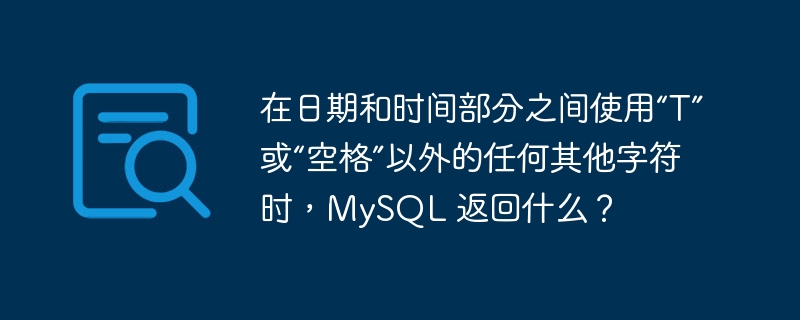 在日期和时间部分之间使用“t”或“空格”以外的任何其他字符时,mysql 返回什么?