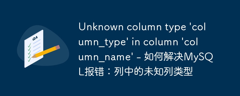 Unknown column type 'column_type' in column 'column_name' - 如何解决MySQL报错：列中的未知列类型