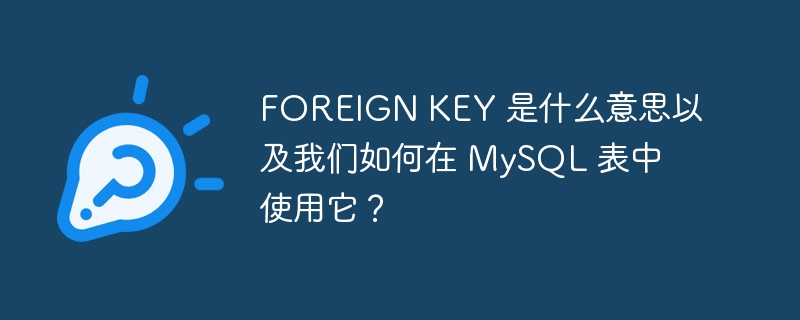 foreign key 是什么意思以及我们如何在 mysql 表中使用它？