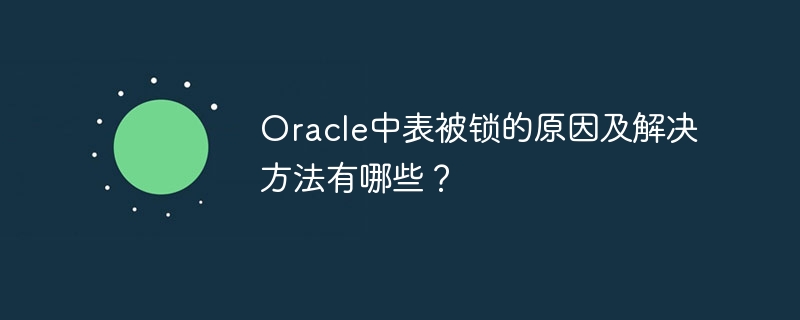 Oracle中表被锁的原因及解决方法有哪些？
