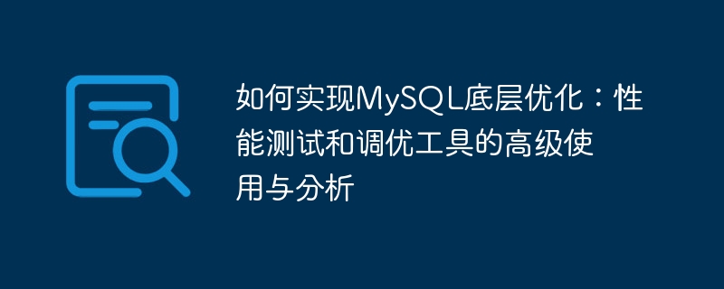 如何实现mysql底层优化:性能测试和调优工具的高级使用与分析