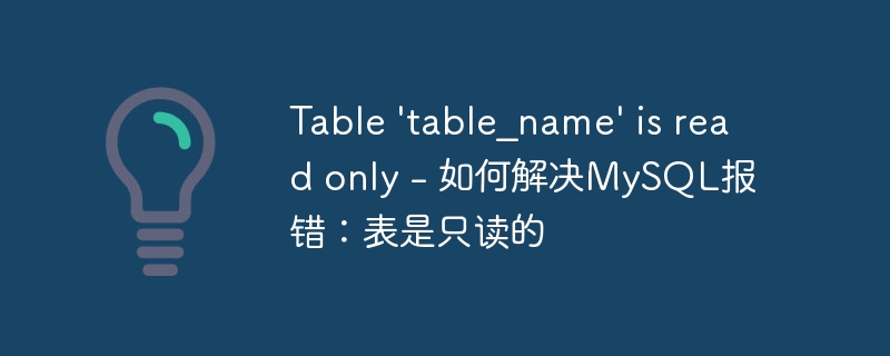 table \'table_name\' is read only - 如何解决mysql报错：表是只读的