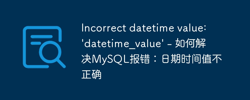 Incorrect datetime value: 'datetime_value' - 如何解决MySQL报错：日期时间值不正确