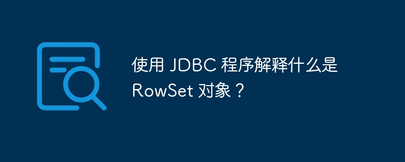 使用 jdbc 程序解释什么是 rowset 对象？