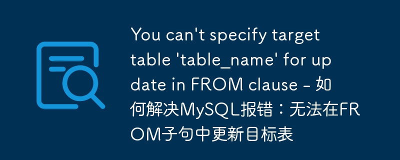 You can't specify target table 'table_name' for update in FROM clause - 如何解决MySQL报错：无法在FROM子句中更新目标表