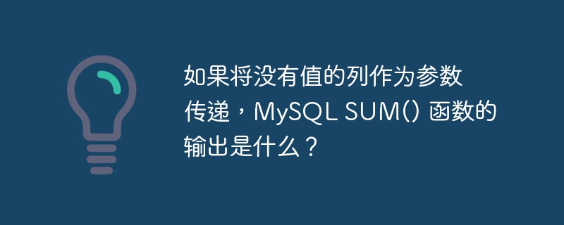如果将没有值的列作为参数传递,mysql sum() 函数的输出是什么?