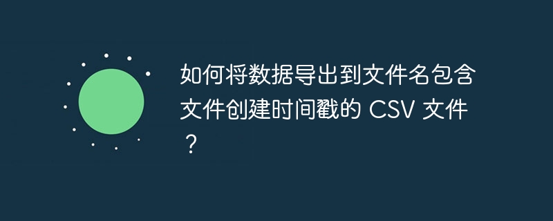如何将数据导出到文件名包含文件创建时间戳的 csv 文件？