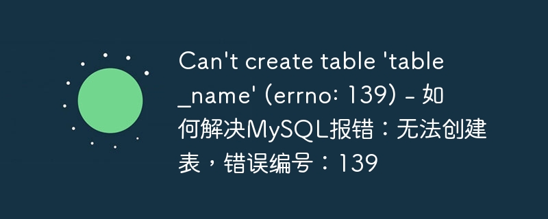 Can't create table 'table_name' (errno: 139) - 如何解决MySQL报错：无法创建表，错误编号：139