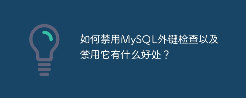 如何禁用MySQL外键检查以及禁用它有什么好处？