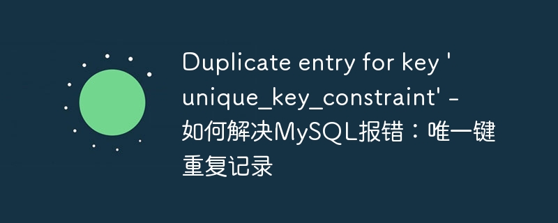 duplicate entry for key \'unique_key_constraint\' - 如何解决mysql报错:唯一键重复记录